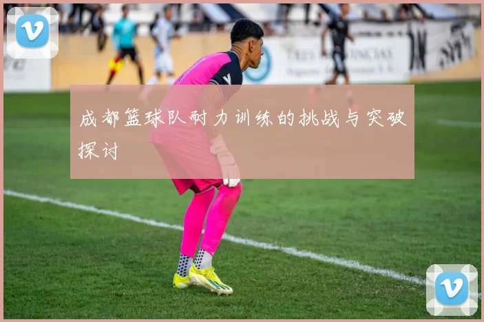 成都篮球队耐力训练的挑战与突破探讨