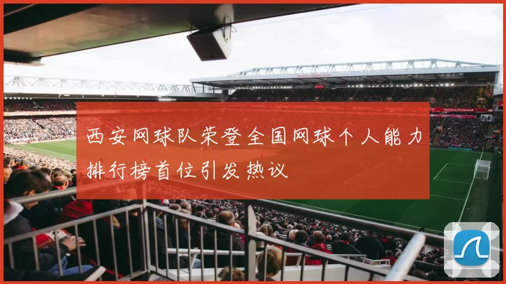 西安网球队荣登全国网球个人能力排行榜首位引发热议