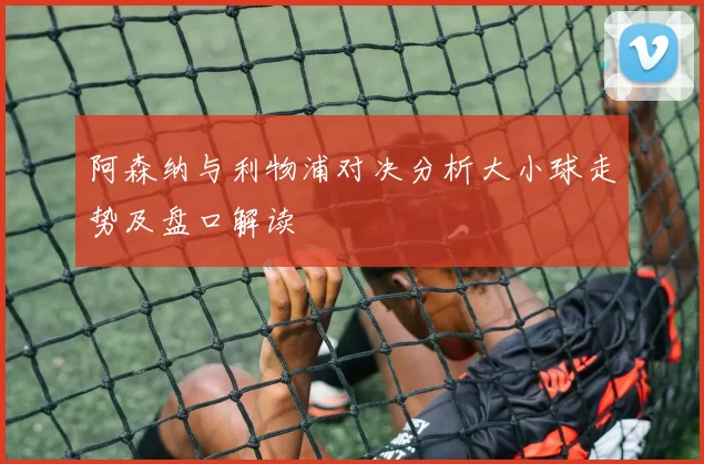 阿森纳与利物浦对决分析大小球走势及盘口解读