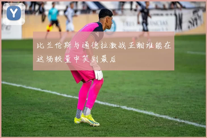 比兰伦斯与通德拉激战正酣谁能在这场较量中笑到最后