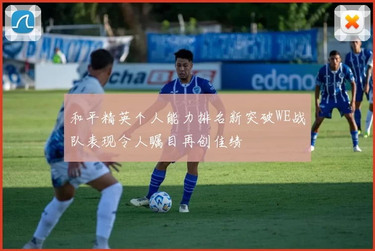 和平精英个人能力排名新突破WE战队表现令人瞩目再创佳绩