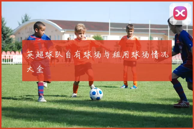 英超球队自有球场与租用球场情况大全