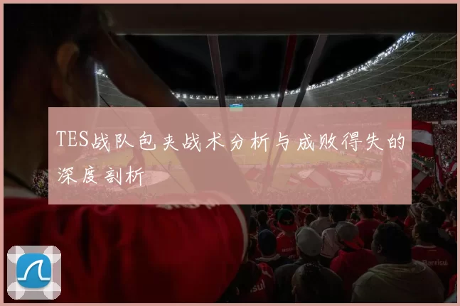 TES战队包夹战术分析与成败得失的深度剖析