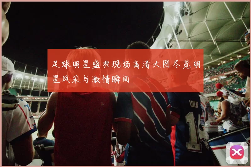 足球明星盛典现场高清大图尽览明星风采与激情瞬间