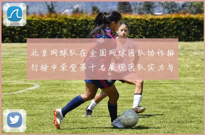 北京网球队在全国网球团队协作排行榜中荣登第十名展现团队实力与拼搏精神