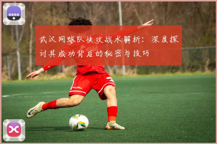 武汉网球队快攻战术解析：深度探讨其成功背后的秘密与技巧