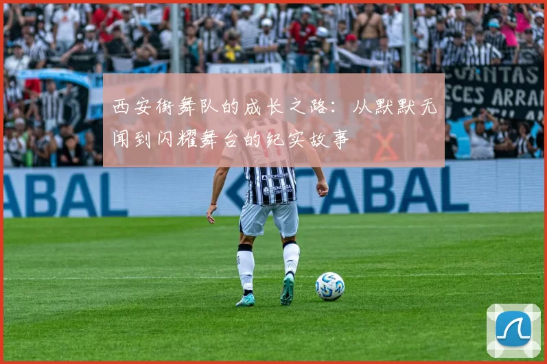 西安街舞队的成长之路：从默默无闻到闪耀舞台的纪实故事