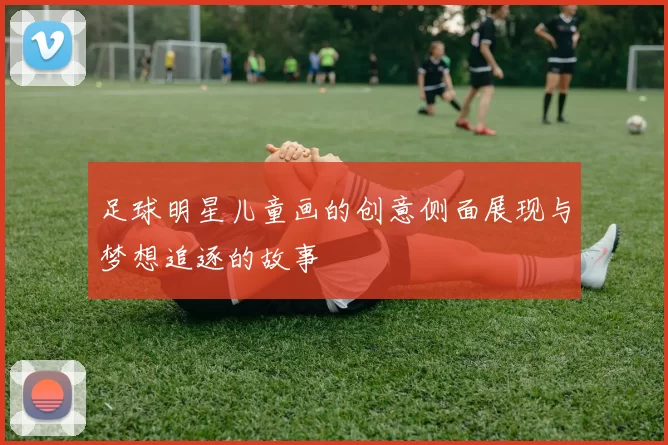 足球明星儿童画的创意侧面展现与梦想追逐的故事