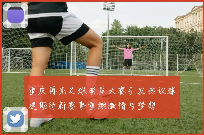 重庆再无足球明星大赛引发热议球迷期待新赛事重燃激情与梦想