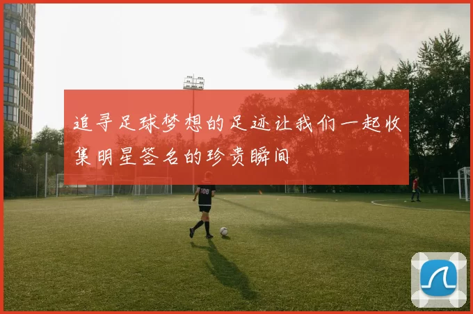 追寻足球梦想的足迹让我们一起收集明星签名的珍贵瞬间