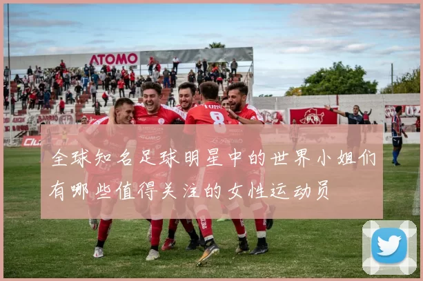 全球知名足球明星中的世界小姐们有哪些值得关注的女性运动员