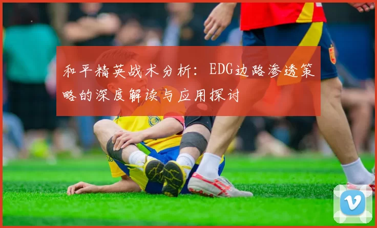 和平精英战术分析：EDG边路渗透策略的深度解读与应用探讨