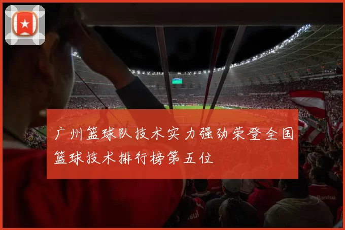 广州篮球队技术实力强劲荣登全国篮球技术排行榜第五位