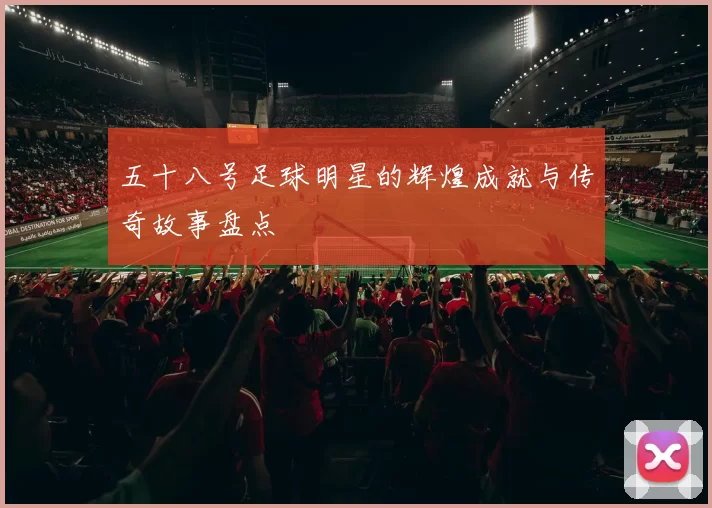 五十八号足球明星的辉煌成就与传奇故事盘点
