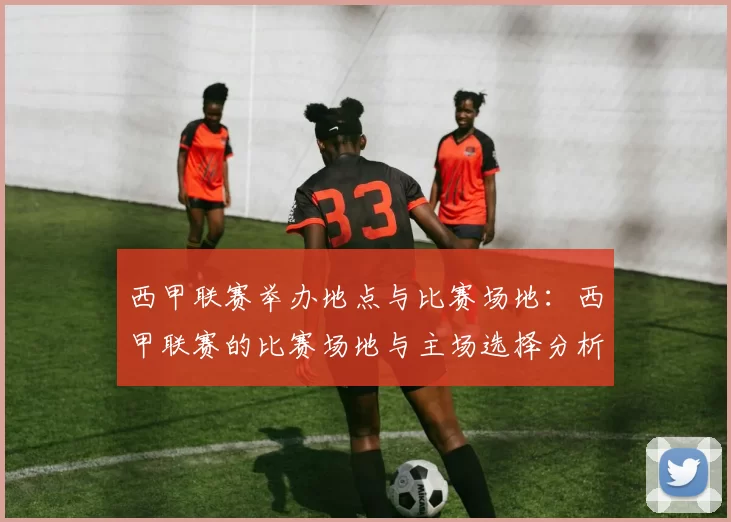 西甲联赛举办地点与比赛场地：西甲联赛的比赛场地与主场选择分析