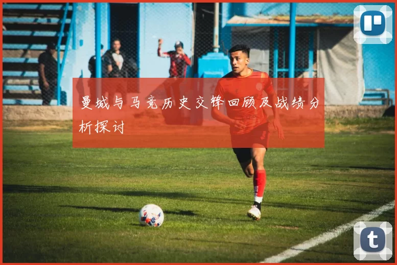 曼城与马竞历史交锋回顾及战绩分析探讨