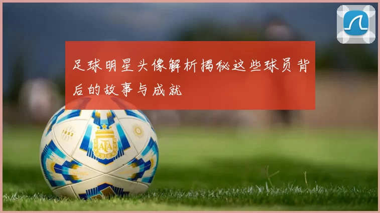 足球明星头像解析揭秘这些球员背后的故事与成就