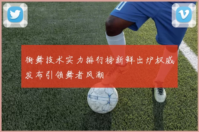 街舞技术实力排行榜新鲜出炉权威发布引领舞者风潮
