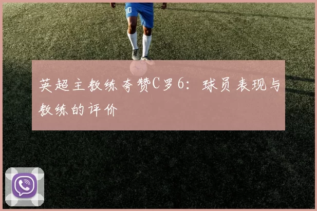 英超主教练夸赞C罗6：球员表现与教练的评价
