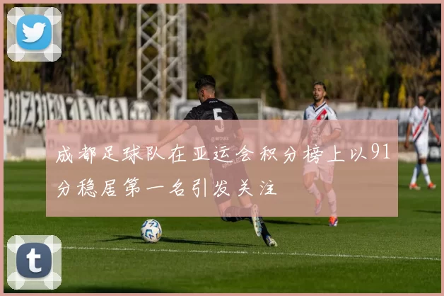 成都足球队在亚运会积分榜上以91分稳居第一名引发关注