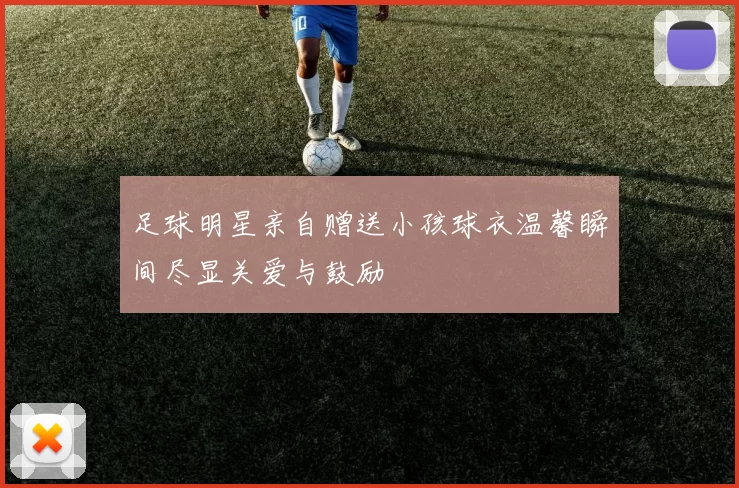 足球明星亲自赠送小孩球衣温馨瞬间尽显关爱与鼓励