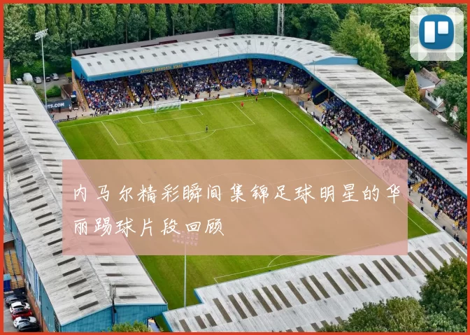 内马尔精彩瞬间集锦足球明星的华丽踢球片段回顾