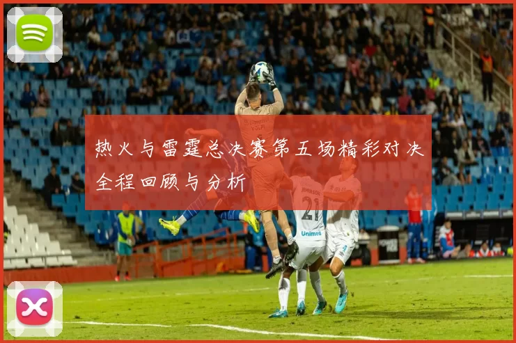 热火与雷霆总决赛第五场精彩对决全程回顾与分析