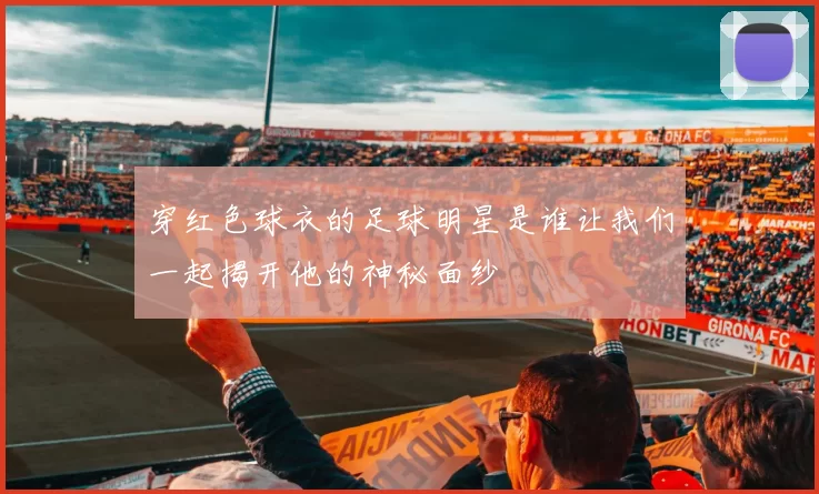 穿红色球衣的足球明星是谁让我们一起揭开他的神秘面纱