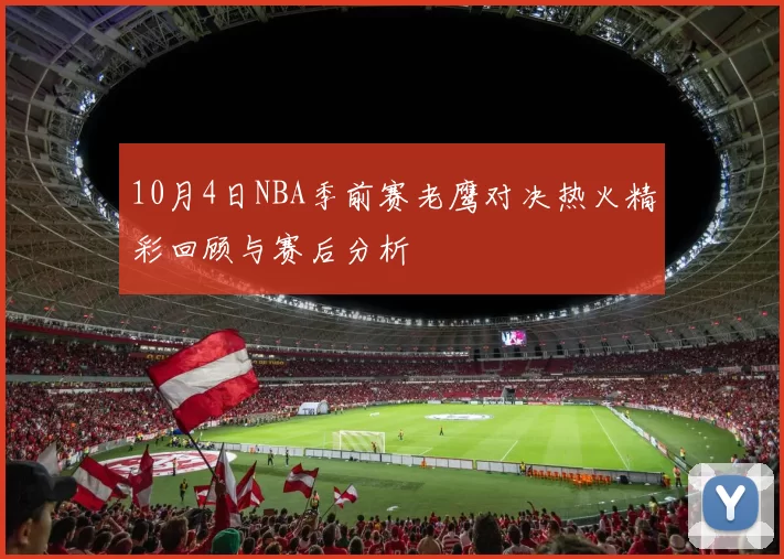 10月4日NBA季前赛老鹰对决热火精彩回顾与赛后分析