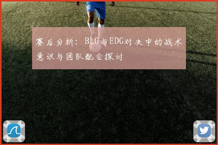 赛后分析：BLG与EDG对决中的战术意识与团队配合探讨
