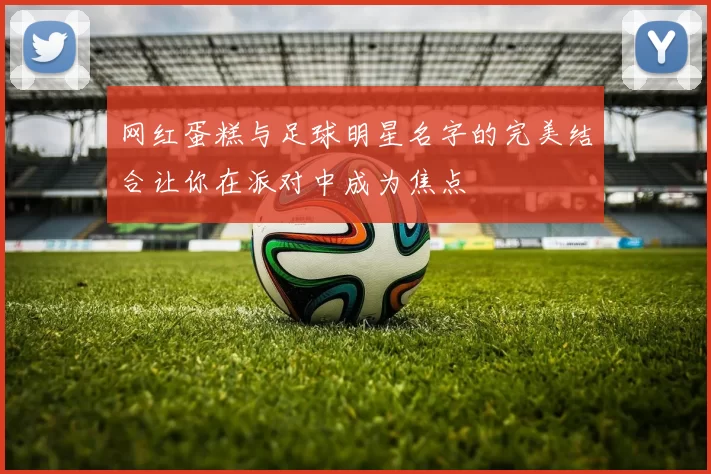 网红蛋糕与足球明星名字的完美结合让你在派对中成为焦点