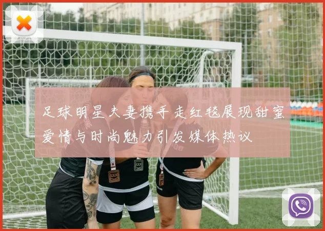 足球明星夫妻携手走红毯展现甜蜜爱情与时尚魅力引发媒体热议