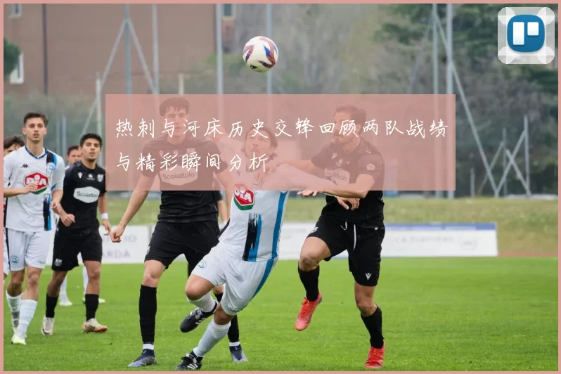 热刺与河床历史交锋回顾两队战绩与精彩瞬间分析