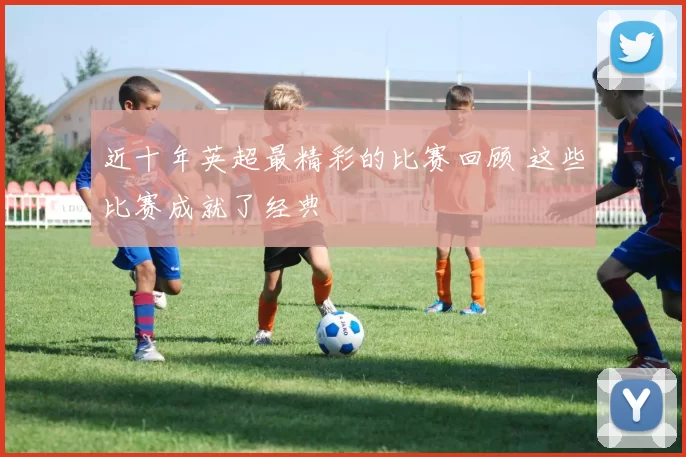 近十年英超最精彩的比赛回顾 这些比赛成就了经典