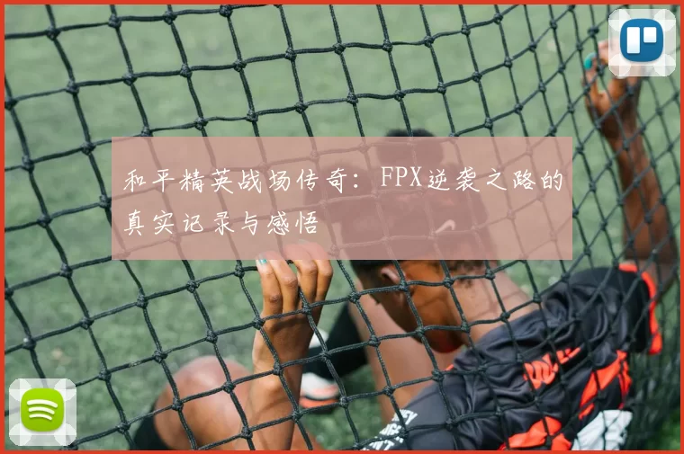 和平精英战场传奇：FPX逆袭之路的真实记录与感悟