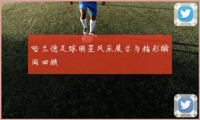 哈兰德足球明星风采展示与精彩瞬间回顾