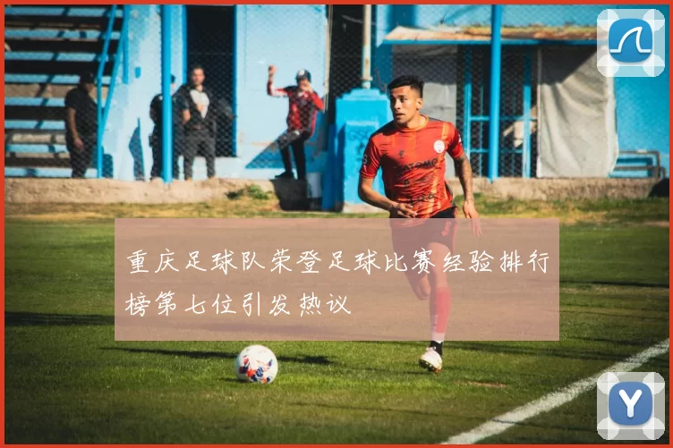 重庆足球队荣登足球比赛经验排行榜第七位引发热议