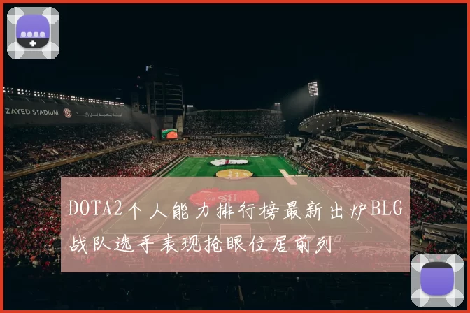 DOTA2个人能力排行榜最新出炉BLG战队选手表现抢眼位居前列