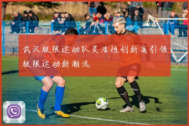 武汉极限运动队灵活性创新高引领极限运动新潮流