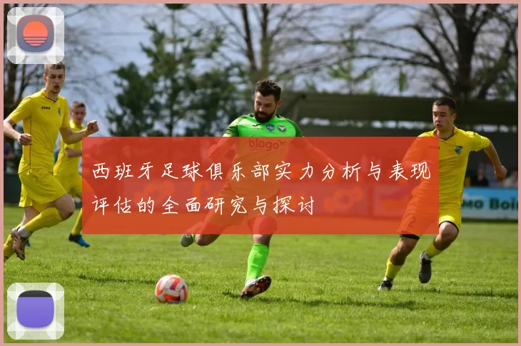 西班牙足球俱乐部实力分析与表现评估的全面研究与探讨
