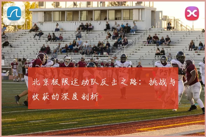 北京极限运动队反击之路：挑战与收获的深度剖析