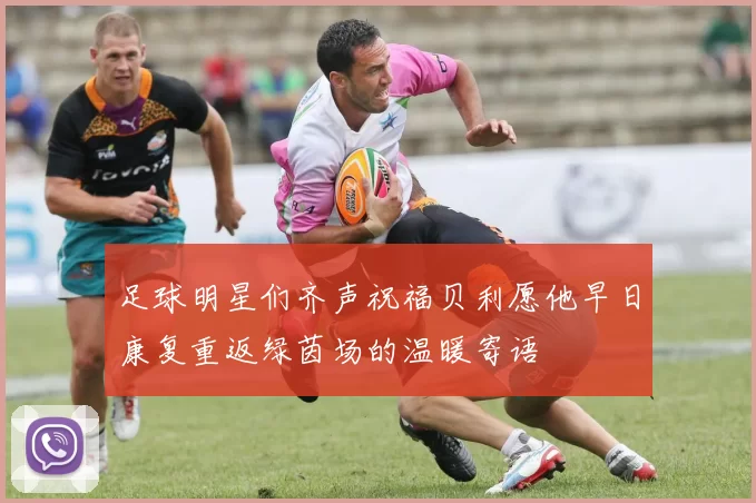 足球明星们齐声祝福贝利愿他早日康复重返绿茵场的温暖寄语