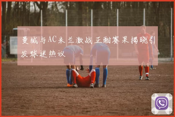 曼城与AC米兰激战正酣赛果揭晓引发球迷热议