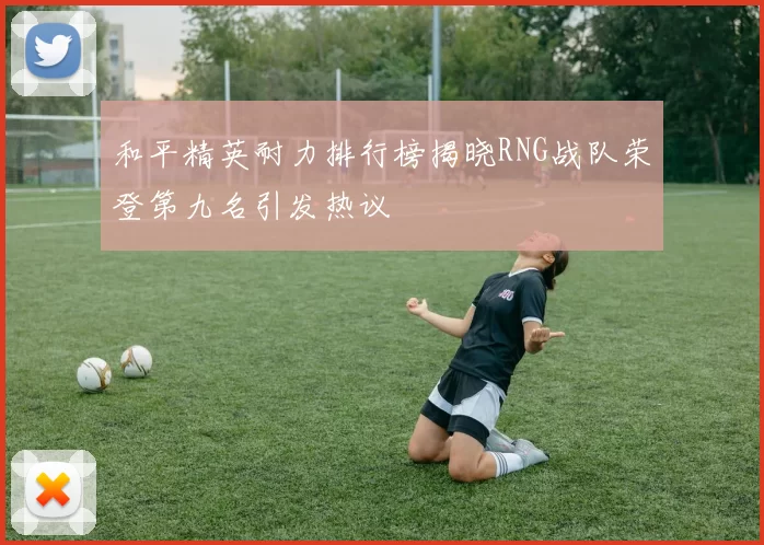 和平精英耐力排行榜揭晓RNG战队荣登第九名引发热议