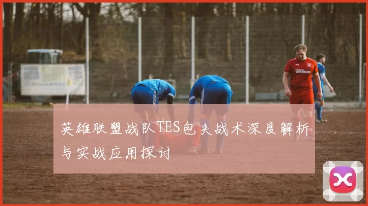 英雄联盟战队TES包夹战术深度解析与实战应用探讨