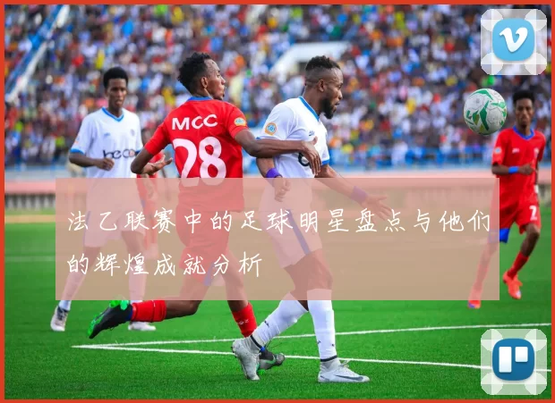 法乙联赛中的足球明星盘点与他们的辉煌成就分析