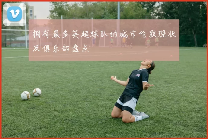 拥有最多英超球队的城市伦敦现状及俱乐部盘点
