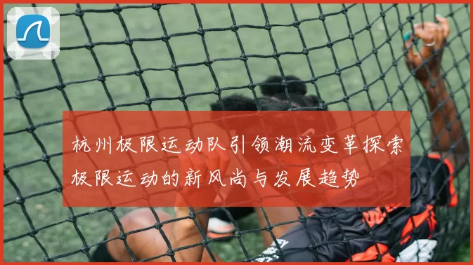 杭州极限运动队引领潮流变革探索极限运动的新风尚与发展趋势