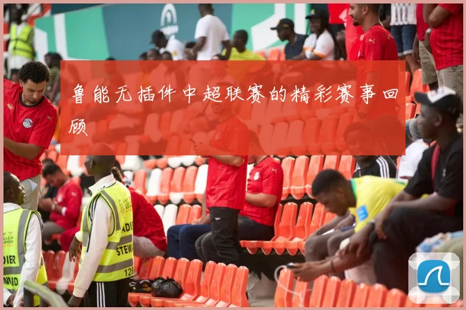 鲁能无插件中超联赛的精彩赛事回顾