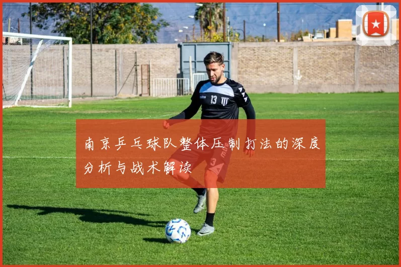 南京乒乓球队整体压制打法的深度分析与战术解读